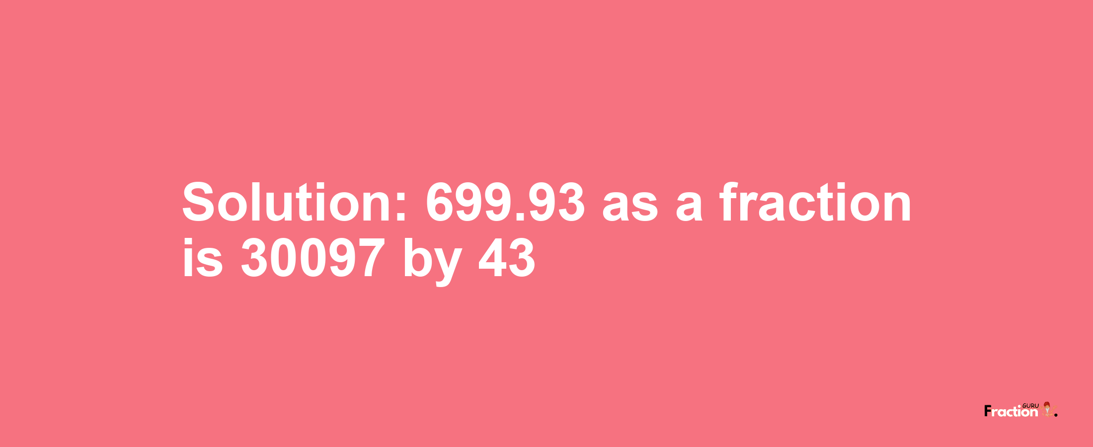 Solution:699.93 as a fraction is 30097/43